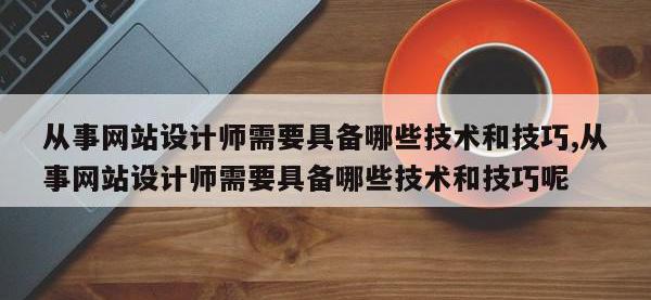 从事网站设计师需要具备哪些技术和技巧,从事网站设计师需要具备哪些技术和技巧呢