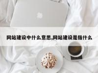 网站建设中什么意思,网站建设是指什么