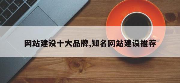 网站建设十大品牌,知名网站建设推荐