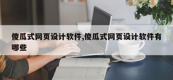 傻瓜式网页设计软件,傻瓜式网页设计软件有哪些