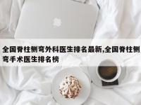 全国脊柱侧弯外科医生排名最新,全国脊柱侧弯手术医生排名榜