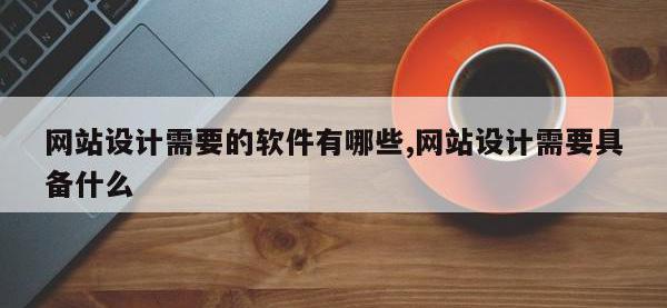 网站设计需要的软件有哪些,网站设计需要具备什么