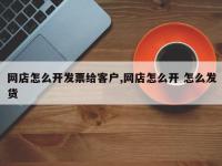 网店怎么开发票给客户,网店怎么开 怎么发货