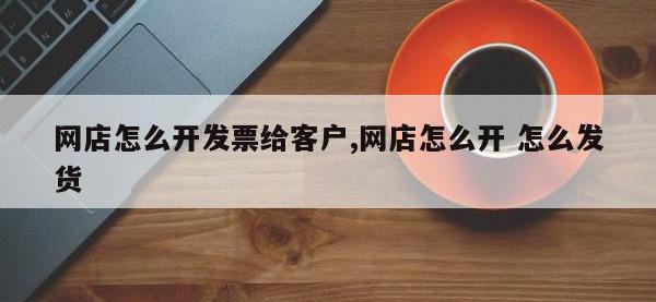 网店怎么开发票给客户,网店怎么开 怎么发货