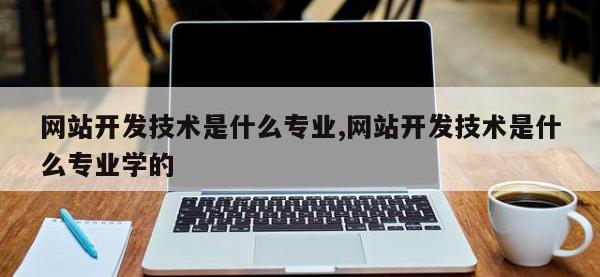 网站开发技术是什么专业,网站开发技术是什么专业学的