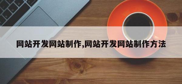 网站开发网站制作,网站开发网站制作方法