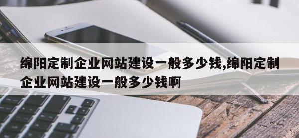 绵阳定制企业网站建设一般多少钱,绵阳定制企业网站建设一般多少钱啊