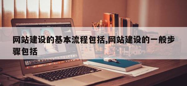 网站建设的基本流程包括,网站建设的一般步骤包括