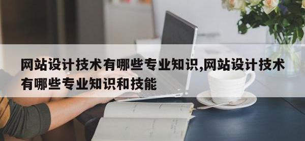 网站设计技术有哪些专业知识,网站设计技术有哪些专业知识和技能