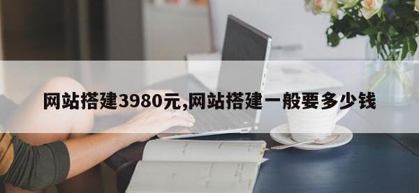 网站搭建3980元,网站搭建一般要多少钱