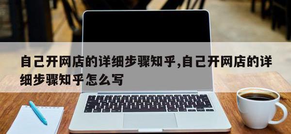 自己开网店的详细步骤知乎,自己开网店的详细步骤知乎怎么写