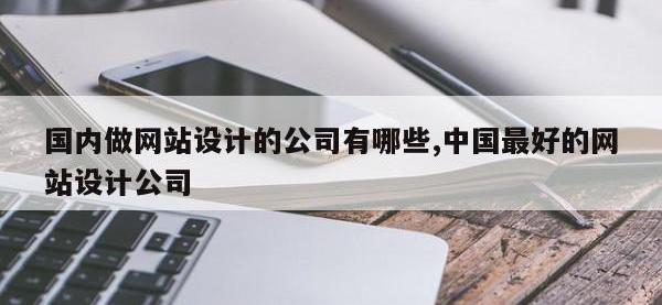 国内做网站设计的公司有哪些,中国最好的网站设计公司