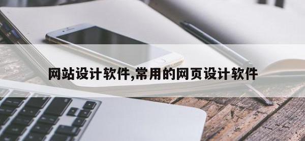网站设计软件,常用的网页设计软件