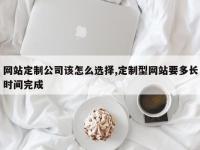网站定制公司该怎么选择,定制型网站要多长时间完成