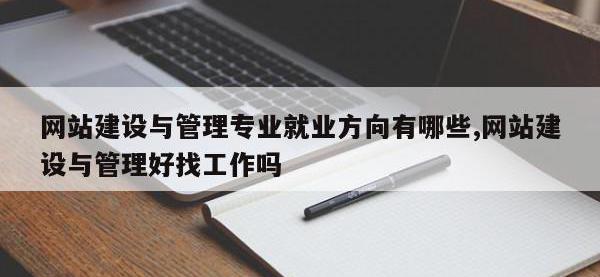 网站建设与管理专业就业方向有哪些,网站建设与管理好找工作吗