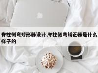 脊柱侧弯矫形器设计,脊柱侧弯矫正器是什么样子的