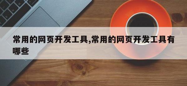 常用的网页开发工具,常用的网页开发工具有哪些