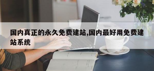 国内真正的永久免费建站,国内最好用免费建站系统