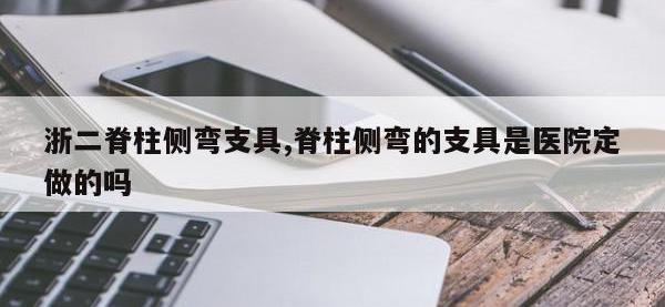 浙二脊柱侧弯支具,脊柱侧弯的支具是医院定做的吗