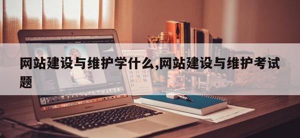 网站建设与维护学什么,网站建设与维护考试题