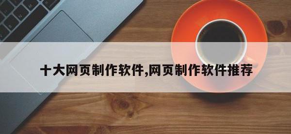 十大网页制作软件,网页制作软件推荐
