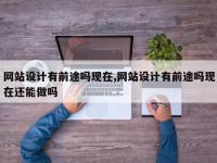 网站设计有前途吗现在,网站设计有前途吗现在还能做吗