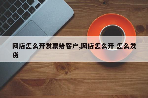 网店怎么开发票给客户,网店怎么开 怎么发货
